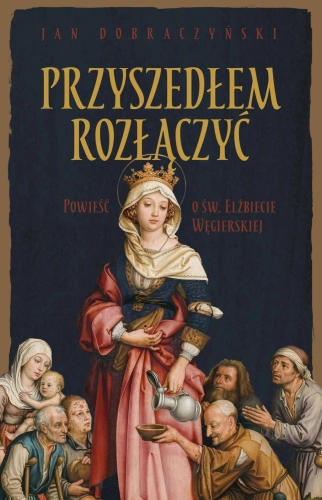 Przyszedłem rozłączyć - powieść o św. Elżbiecie Węgierskiej